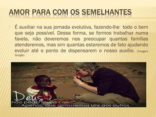  É auxiliar na sua jornada evolutiva, fazendo-lhe todo o bem
que seja possível. Dessa forma, se formos trabalhar numa
favela, não deveremos nos preocupar quantas famílias
atenderemos, mas sim quantas estaremos de fato ajudando
evoluir até o ponto de dispensarem o nosso auxílio. (Imagem
Google)
 