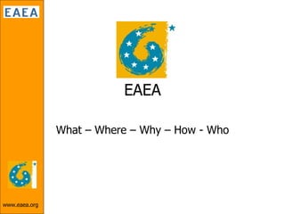 EAEA What – Where – Why – How - Who 