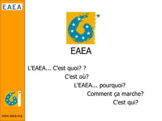 EAEA
               L'EAEA... C'est quoi? ?
                              C'est où?
                                  L'EAEA... pourquoi?
                                       Comment ça marche?
                                                 C'est qui?

www.eaea.org
