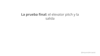 La prueba final: el elevator pitch y la
salida
@emprendercuesta
 