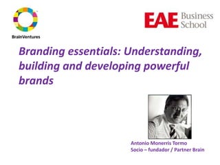Branding essentials: Understanding,
building and developing powerful
brands



                     Antonio Monerris Tormo
                     Socio – fundador / Partner Brain
 