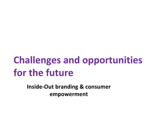 Challenges and opportunities
for the future
Inside-Out branding & consumer
empowerment
 