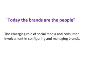 "Today the brands are the people"
The emerging role of social media and consumer
involvement in configuring and managing brands.
 