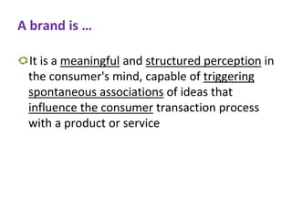 A brand is …
It is a meaningful and structured perception in
the consumer's mind, capable of triggering
spontaneous associations of ideas that
influence the consumer transaction process
with a product or service
 