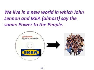 We live in a new world in which John
Lennon and IKEA (almost) say the
same: Power to the People.
110
 