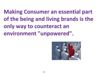 Making Consumer an essential part
of the being and living brands is the
only way to counteract an
environment "unpowered".
111
 