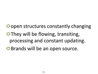 open structures constantly changing
They will be flowing, transiting,
processing and constant updating.
Brands will be an open source.
114
 