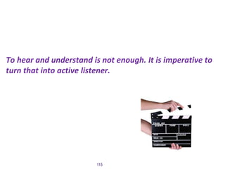 To hear and understand is not enough. It is imperative to
turn that into active listener.
115
 