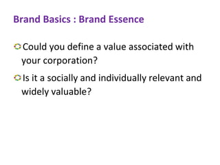 Brand Basics : Brand Essence
Could you define a value associated with
your corporation?
Is it a socially and individually relevant and
widely valuable?
 