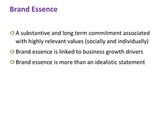 Brand Essence
A substantive and long term commitment associated
with highly relevant values (socially and individually)
Brand essence is linked to business growth drivers
Brand essence is more than an idealistic statement
 