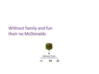 Without family and fun
their no McDonalds
 