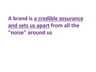 A brand is a credible assurance
and sets us apart from all the
"noise" around us
 