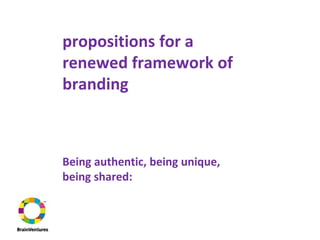 propositions for a
renewed framework of
branding
Being authentic, being unique,
being shared:
 