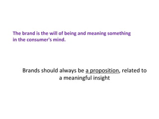 The brand is the will of being and meaning something
in the consumer's mind.
Brands should always be a proposition, related to
a meaningful insight
 