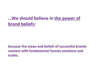 …We should believe in the power of
brand beliefs:
because the views and beliefs of successful brands
connect with fundamental human emotions and
truths.
 