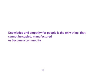 Knowledge and empathy for people is the only thing that
cannot be copied, manufactured
or become a commodity
137
 