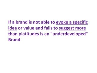 If a brand is not able to evoke a specific
idea or value and fails to suggest more
than platitudes is an "underdeveloped"
Brand
 