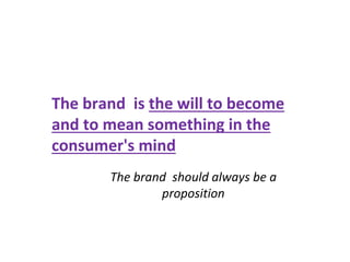 The brand is the will to become
and to mean something in the
consumer's mind
The brand should always be a
proposition
 