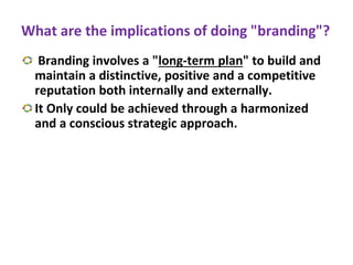 What are the implications of doing "branding"?
Branding involves a "long-term plan" to build and
maintain a distinctive, positive and a competitive
reputation both internally and externally.
It Only could be achieved through a harmonized
and a conscious strategic approach.
 