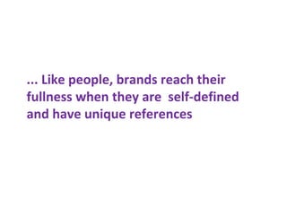... Like people, brands reach their
fullness when they are self-defined
and have unique references
 