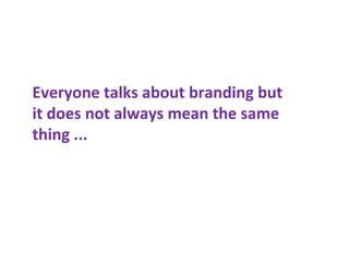 Everyone talks about branding but
it does not always mean the same
thing ...
 