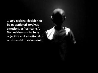 ... any rational decision to
be operational involves
emotions or "concerns".
No decision can be fully
objective and emotional or
sentimental involvement
 