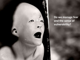 Do we manage fear
and the sense of
vulnerability?
 