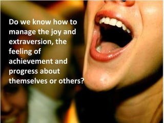 Do we know how to
manage the joy and
extraversion, the
feeling of
achievement and
progress about
themselves or others?
 