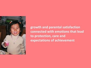 growth and parental satisfaction
connected with emotions that lead
to protection, care and
expectations of achievement
 
