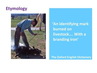 ‘An identifying mark
burned on
livestock…. With a
branding iron’
The Oxford English Dictionary
Etymology
 