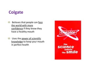 Colgate
Believes that people can face
the world with more
confidence if they know they
have a healthy mouth
Uses the power of scientific
knowledge to keep your mouth
in perfect health
 