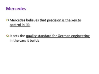 Mercedes
Mercedes believes that precision is the key to
control in life
It sets the quality standard for German engineering
in the cars it builds
 