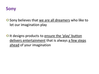 Sony
Sony believes that we are all dreamers who like to
let our imagination play
It designs products to ensure the ‘play’ button
delivers entertainment that is always a few steps
ahead of your imagination
 
