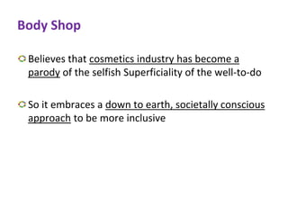 Body Shop
Believes that cosmetics industry has become a
parody of the selfish Superficiality of the well-to-do
So it embraces a down to earth, societally conscious
approach to be more inclusive
 