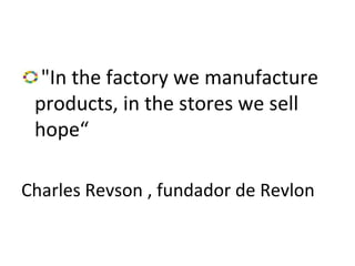 "In the factory we manufacture
products, in the stores we sell
hope“
Charles Revson , fundador de Revlon
 