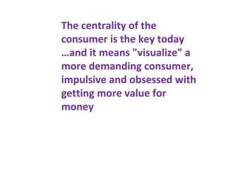 The centrality of the
consumer is the key today
…and it means "visualize" a
more demanding consumer,
impulsive and obsessed with
getting more value for
money
 