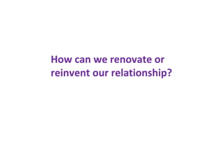 How can we renovate or
reinvent our relationship?
 