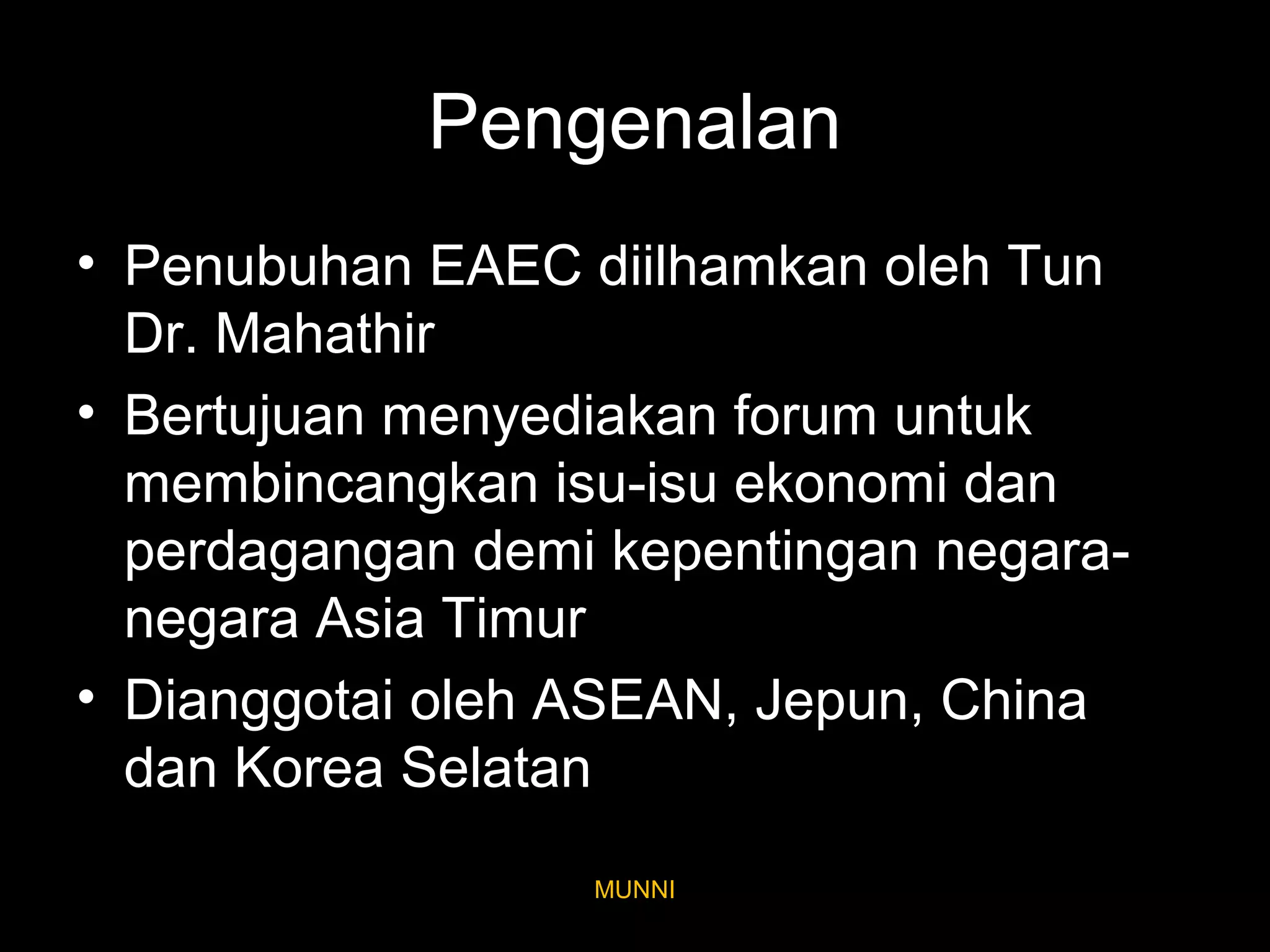 Pengenalan
• Penubuhan EAEC diilhamkan oleh Tun
Dr. Mahathir
• Bertujuan menyediakan forum untuk
membincangkan isu-isu ekonomi dan
perdagangan demi kepentingan negara-negara
Asia Timur
• Dianggotai oleh ASEAN, Jepun, China
dan Korea Selatan
MUNNI