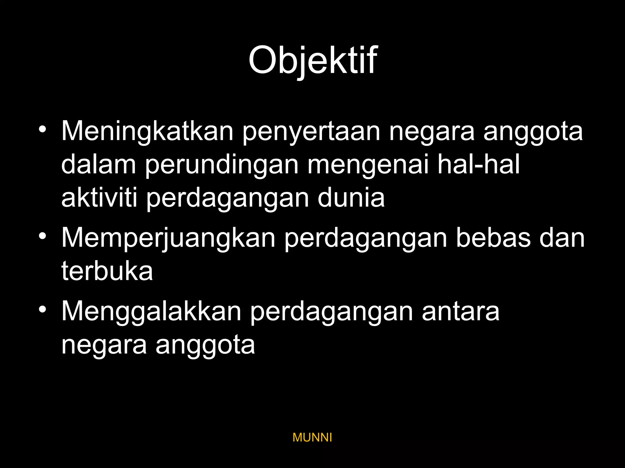 Objektif
• Meningkatkan penyertaan negara anggota
dalam perundingan mengenai hal-hal
aktiviti perdagangan dunia
• Memperjuangkan perdagangan bebas dan
terbuka
• Menggalakkan perdagangan antara
negara anggota
MUNNI