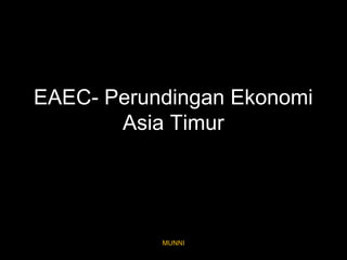 EAEC- Perundingan Ekonomi 
Asia Timur 
MUNNI 
 