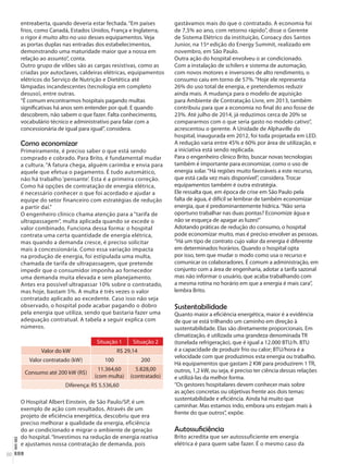 NOV-DEZ
50
entreaberta, quando deveria estar fechada.“Em países
frios, como Canadá, Estados Unidos, França e Inglaterra,
o rigor é muito alto no uso desses equipamentos. Veja
as portas duplas nas entradas dos estabelecimentos,
demonstrando uma maturidade maior que a nossa em
relação ao assunto”, conta.
Outro grupo de vilões são as cargas resistivas, como as
criadas por autoclaves, caldeiras elétricas, equipamentos
elétricos do Serviço de Nutrição e Dietética até
lâmpadas incandescentes (tecnologia em completo
desuso), entre outras.
“É comum encontrarmos hospitais pagando multas
significativas há anos sem entender por quê. E quando
descobrem, não sabem o que fazer. Falta conhecimento,
vocabulário técnico e administrativo para falar com a
concessionária de igual para igual”, considera.
Como economizar
Primeiramente, é preciso saber o que está sendo
comprado e cobrado. Para Brito, é fundamental mudar
a cultura. “A fatura chega, alguém carimba e envia para
aquele que efetua o pagamento. É tudo automático,
não há trabalho ‘pensante’. Esta é a primeira correção.
Como há opções de contratação de energia elétrica,
é necessário conhecer o que foi acordado e ajudar a
equipe do setor financeiro com estratégias de redução
a partir daí.”
O engenheiro clínico chama atenção para a “tarifa de
ultrapassagem”, multa aplicada quando se excede o
valor combinado. Funciona dessa forma: o hospital
contrata uma certa quantidade de energia elétrica,
mas quando a demanda cresce, é preciso solicitar
mais à concessionária. Como essa variação impacta
na produção de energia, foi estipulada uma multa,
chamada de tarifa de ultrapassagem, que pretende
impedir que o consumidor imponha ao fornecedor
uma demanda muita elevada e sem planejamento.
Antes era possível ultrapassar 10% sobre o contratado,
mas hoje, bastam 5%. A multa é três vezes o valor
contratado aplicado ao excedente. Caso isso não seja
observado, o hospital pode acabar pagando o dobro
pela energia que utiliza, sendo que bastaria fazer uma
adequação contratual. A tabela a seguir explica com
números.
Situação 1 Situação 2
Valor do kW R$ 29,14
Valor contratado (kW) 100 200
Consumo até 200 kW (R$)
11.364,60
(com multa)
5.828,00
(contratado)
Diferença: R$ 5.536,60
O Hospital Albert Einstein, de São Paulo/SP, é um
exemplo de ação com resultados. Através de um
projeto de eficiência energética, descobriu que era
preciso melhorar a qualidade da energia, eficiência
do ar condicionado e migrar o ambiente de geração
do hospital. “Investimos na redução de energia reativa
e ajustamos nossa contratação de demanda, pois
gastávamos mais do que o contratado. A economia foi
de 7,5% ao ano, com retorno rápido”, disse o Gerente
de Sistema Elétrico da instituição, Coroacy dos Santos
Junior, na 15ª edição do Energy Summit, realizado em
novembro, em São Paulo.
Outra ação do hospital envolveu o ar condicionado.
Com a instalação de schilers e sistema de automação,
com novos motores e inversores de alto rendimento, o
consumo caiu em torno de 57%.“Hoje ele representa
26% do uso total de energia, e pretendemos reduzir
ainda mais. A mudança para o modelo de aquisição
para Ambiente de Contratação Livre, em 2013, também
contribuiu para que a economia no final do ano fosse de
23%. Até julho de 2014, já reduzimos cerca de 20% se
compararmos com o que seria gasto no modelo cativo”,
acrescentou o gerente. A Unidade de Alphaville do
hospital, inaugurada em 2012, foi toda projetada em LED.
A redução varia entre 45% e 60% por área de utilização, e
a iniciativa está sendo replicada.
Para o engenheiro clínico Brito, buscar novas tecnologias
também é importante para economizar, como o uso de
energia solar.“Há regiões muito favoráveis a este recurso,
que está cada vez mais disponível”, considera. Trocar
equipamentos também é outra estratégia.
Ele ressalta que, em época de crise em São Paulo pela
falta de água, é difícil se lembrar de também economizar
energia, que é predominantemente hídrica.“Não seria
oportuno trabalhar nas duas pontas? Economize água e
não se esqueça de apagar as luzes!”
Adotando práticas de redução do consumo, o hospital
pode economizar muito, mas é preciso envolver as pessoas.
“Há um tipo de contrato cujo valor da energia é diferente
em determinados horários. Quando o hospital opta
por isso, tem que mudar o modo como usa o recurso e
comunicar os colaboradores. É comum a administração, em
conjunto com a área de engenharia, adotar a tarifa sazonal
mas não informar o usuário, que acaba trabalhando com
a mesma rotina no horário em que a energia é mais cara”,
lembra Brito.
Sustentabilidade
Quanto maior a eficiência energética, maior é a evidência
de que se está trilhando um caminho em direção à
sustentabilidade. Elas são diretamente proporcionais. Em
climatização, é utilizada uma grandeza denominada TR
(tonelada refrigeração), que é igual a 12.000 BTU/h. BTU
é a capacidade de produzir frio ou calor; BTU/hora é a
velocidade com que produzimos esta energia ou trabalho.
Há equipamentos que gastam 2 KW para produzirem 1 TR,
outros, 1,2 kW, ou seja, é preciso ter ciência dessas relações
e utilizá-las da melhor forma.
“Os gestores hospitalares devem conhecer mais sobre
as ações concretas ou objetivas frente aos dois temas:
sustentabilidade e eficiência. Ainda há muito que
caminhar. Mas estamos indo, embora uns estejam mais à
frente do que outros”, expõe.
Autossuﬁciência
Brito acredita que ser autossuficiente em energia
elétrica é para quem sabe fazer. É o mesmo caso da
Infraestrutura - materia principal.indd 50 12/12/2014 17:03:34
 