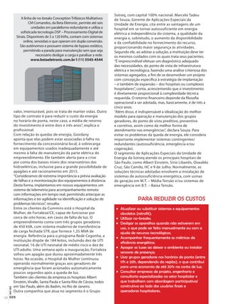 NOV-DEZ
54
valor, imensurável, pois se trata de manter vidas. Outro
tipo de contrato é para reduzir o custo da energia
no horário de ponta, neste caso, a média de retorno
do investimento é entre dois e três anos”, explica o
profissional.
Com relação às quedas de energia, Giordany
aponta que elas podem estar associadas à falha no
fornecimento da concessionária local, à sobrecarga
em equipamentos usados inadequadamente e até
mesmo à falta de manutenção da parte elétrica do
empreendimento. Ele também alerta para a crise
por conta dos baixos níveis dos reservatórios das
hidroelétricas, inclusive para a grande possibilidade de
apagões e até racionamento em 2015.
“Consideramos de extrema importância a prévia avaliação
de falhas e a monitorização dos equipamentos à distância.
Desta forma, implantamos em nossos equipamentos um
sistema de telemetria para acompanhamento remoto
com informações em tempo real, permitindo antecipar as
informações e ter agilidade na identificação e solução de
problemas técnicos”, ressalta.
Entre os clientes da Cummins está o Hospital da
Mulher, de Fortaleza/CE, capaz de funcionar por
cerca de oito horas, em casos de falta de luz. O
empreendimento conta com três grupos geradores
de 450 kVA, com sistema moderno de transferência
de carga fechada STR, que fornece 1,35 MVA de
energia. Referência para o programa Rede Cegonha, a
instituição dispõe de 184 leitos, incluindo dez de UTI
neonatal, 16 de UTI neonatal de médio risco e dez de
UTI adulto. Uma semana após a inauguração, Fortaleza
sofreu um apagão que durou aproximadamente três
horas. Na ocasião, o Hospital da Mulher continuou
operando normalmente graças aos geradores de
emergência que foram acionados automaticamente
poucos segundos após a queda de luz.
Também são clientes da empresa os hospitais Albert
Einstein, Vivalle, Santa Paula e Santa Rita de Cássia, todos
em São Paulo, além do Badim, no Rio de Janeiro.
Outra companhia que atua no segmento é o Grupo
Sotreq, com capital 100% nacional. Marcelo Tadeu
de Souza, Gerente de Aplicações Especiais da
Unidade de Energia, cita entre as vantagens de um
hospital em se tornar autossuficiente em energia
elétrica a independência do sistema, a qualidade da
energia e, sobretudo, o aumento da disponibilidade
e da confiabilidade no fornecimento do recurso,
proporcionando maior segurança às atividades.
Segundo ele, ao adotar a solução, a instituição deve ter
os mesmos cuidados com os quais trata seus pacientes.
“É imprescindível efetuar um diagnóstico adequado
das necessidades, do ponto de vista de infraestrutura
elétrica e tecnológica, fazendo uma análise criteriosa dos
sistemas agregados, a fim de se desenvolver um projeto
com concepção específica à estratégia de implantação
– e também de expansão – dos hospitais ou complexos
hospitalares”, conta, acrescentando que o investimento
é diretamente proporcional à complexidade técnica
requerida. O retorno financeiro depende da filosofia
operacional a ser adotada, mas, basicamente, é de três a
cinco anos.
“Além disso, é indispensável a idealização do melhor
modelo para operação e manutenção dos grupos
geradores, do ponto de vista preditivo, preventivo
e corretivo, assim como da melhor forma de
atendimento nas emergências”, declara Souza. Para
evitar os problemas da queda de energia, ele considera
importante implementar sistemas contingentes/
redundantes (autossuficiência, emergência e/ou
cogeração).
O segmento de Aplicações Especiais da Unidade de
Energia da Sotreq atende os principais hospitais de
São Paulo, como Albert Einstein, Sírio Libanês, Oswaldo
Cruz, São Camilo, HC e 9 de Julho. Normalmente, as
soluções técnicas adotadas envolvem a instalação de
sistemas de autossuficiência energética, com usinas
de geração em M.T. – Média Tensão e/ou sistemas de
emergência em B.T. – Baixa Tensão.
A linha de no-breaks ConceptionTrifásicos Multiativos
CM Comandos, da Beta Eletronic, permite até seis
unidades em paralelismo redundante e utiliza a
sofisticada tecnologia DSP – Processamento Digital de
Sinais. Disponíveis de 5 a 120 kVAs, contam com sistemas
online, senoidais e que operam em dupla conversão.
São autônomos e possuem sistema de bypass estático,
permitindo a parada para manutenção sem que seja
necessário desligar a carga e paralisar a rede.
www.betaeletronic.com.br l (11) 5545-4544
PARA REDUZIR OS CUSTOS
• Atualizar ou substituir sistemas e equipamentos
obsoletos (retroﬁt);
• Utilizar no-breaks;
• Desligar os aparelhos quando não estiverem em
uso, o que pode ser feito manualmente ou com a
ajuda de recursos tecnológicos;
• Acompanhar frequentemente as métricas de
eﬁciência energética;
• Apagar as luzes ao deixar o ambiente ou instalar
sensores de presença;
• Usar grupos geradores nos horários de ponta (entre
17h e 20h, dependendo da região), o que contribui
para uma economia de até 20% na conta de luz;
• Consultar empresas de projeto, engenharia e
consultoria especializadas no setor hospitalar e
que trabalhem com abordagem participativa/
construtiva ao lado dos usuários ﬁnais e
operadores hospitalares.
Infraestrutura - materia principal.indd 54 12/12/2014 17:03:41
 