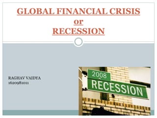 GLOBAL FINANCIAL CRISIS
or
RECESSION
RAGHAV VAIDYA
1620981011
 