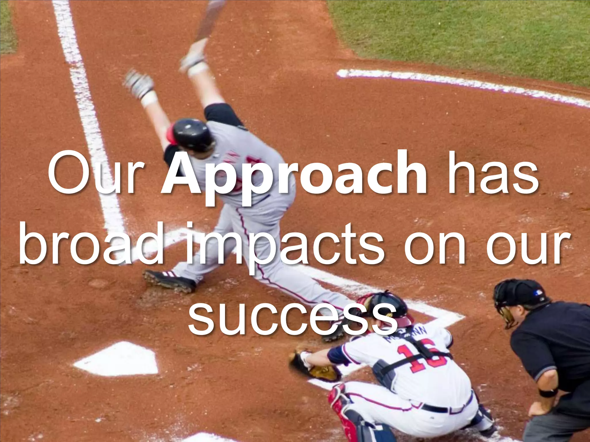 Our Approach has
broad impacts on our
      success
 