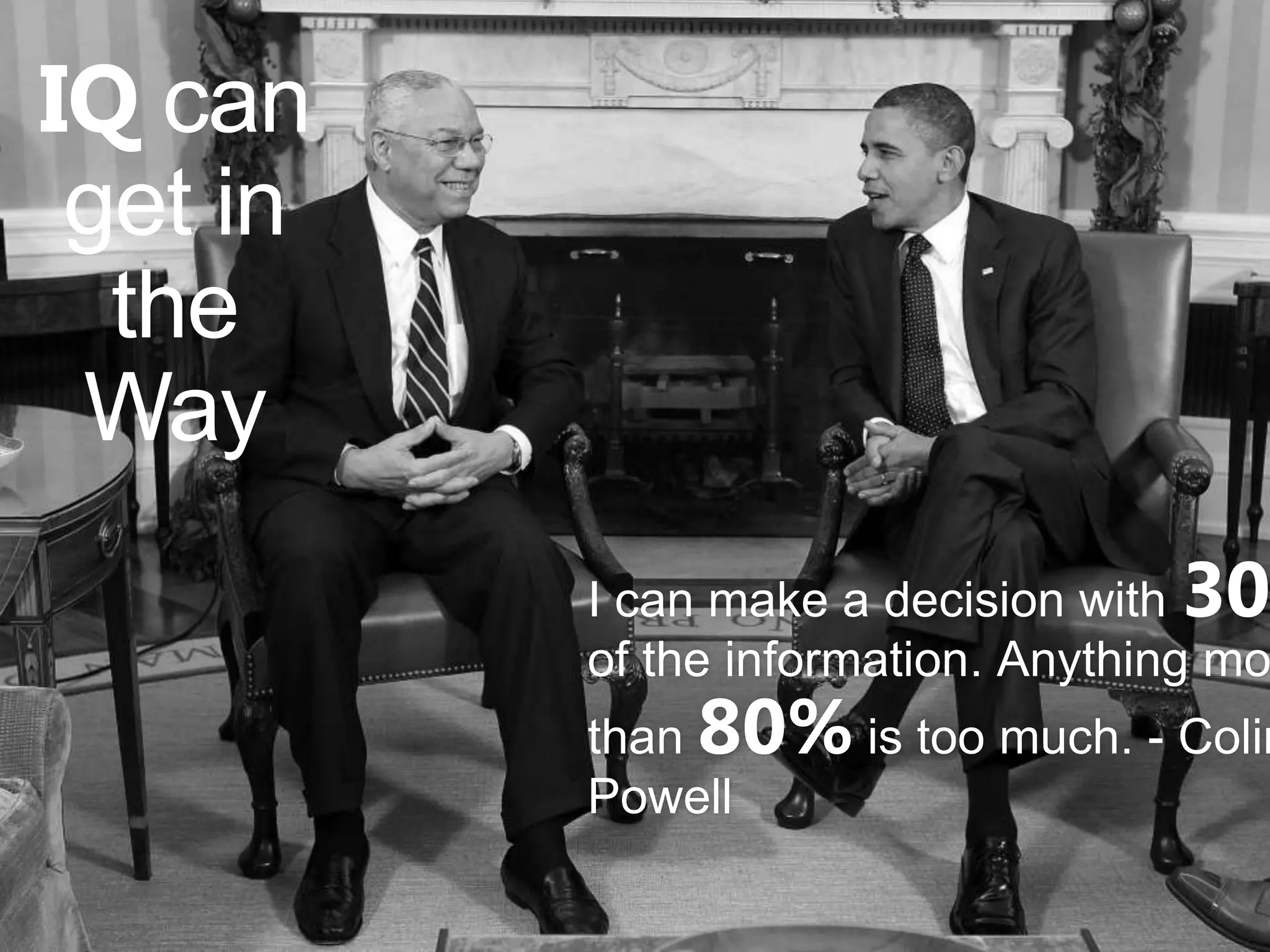 IQ can
 get in
  the
 Way
          I can make a decision with 30
          of the information. Anything mo
          than 80% is too much. - Colin
          Powell
 