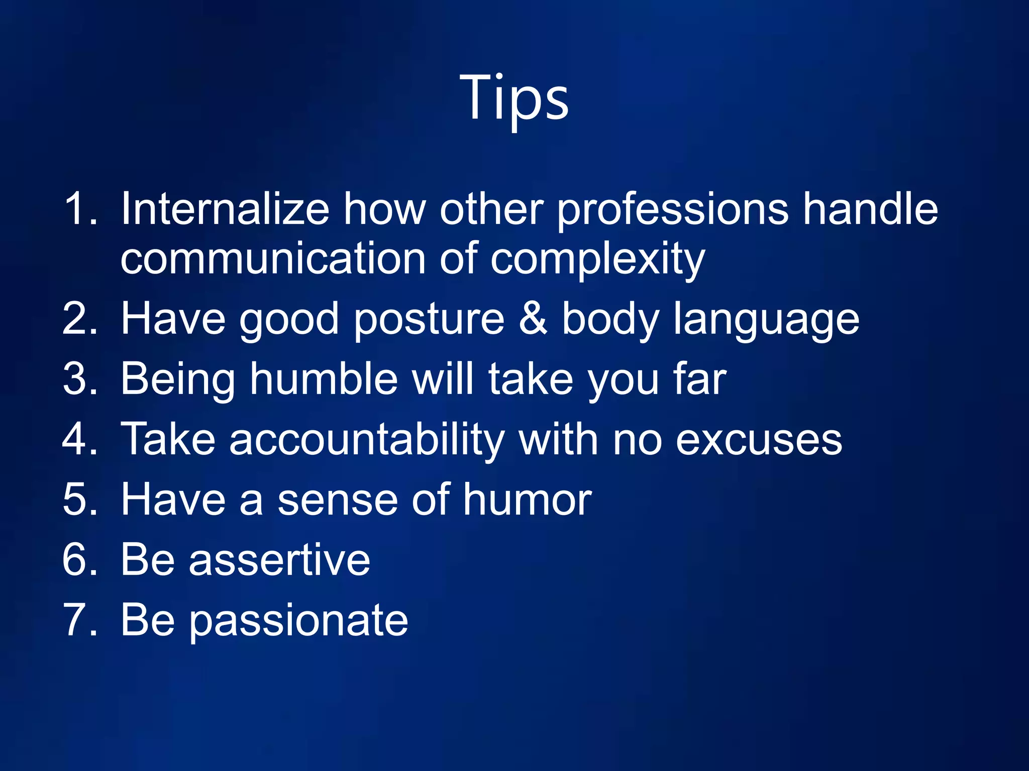 Tips
1. Internalize how other professions handle
   communication of complexity
2. Have good posture & body language
3. Being humble will take you far
4. Take accountability with no excuses
5. Have a sense of humor
6. Be assertive
7. Be passionate
 