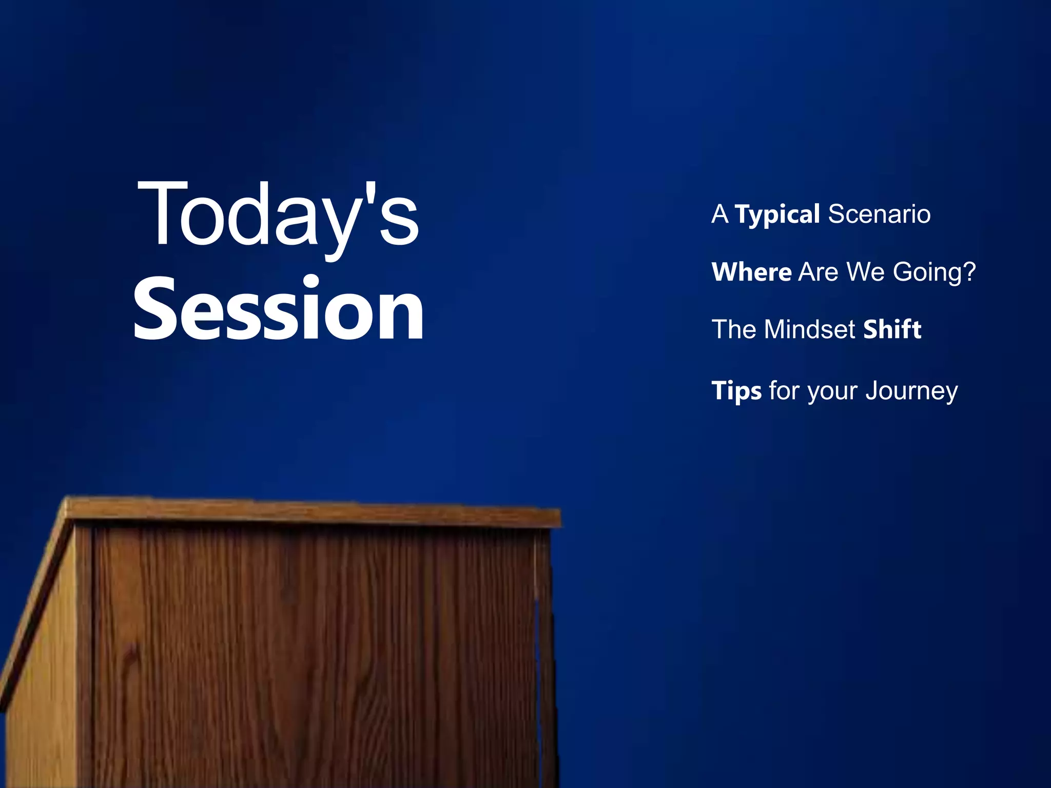 Today's   A Typical Scenario



Session
          Where Are We Going?

          The Mindset Shift

          Tips for your Journey
 