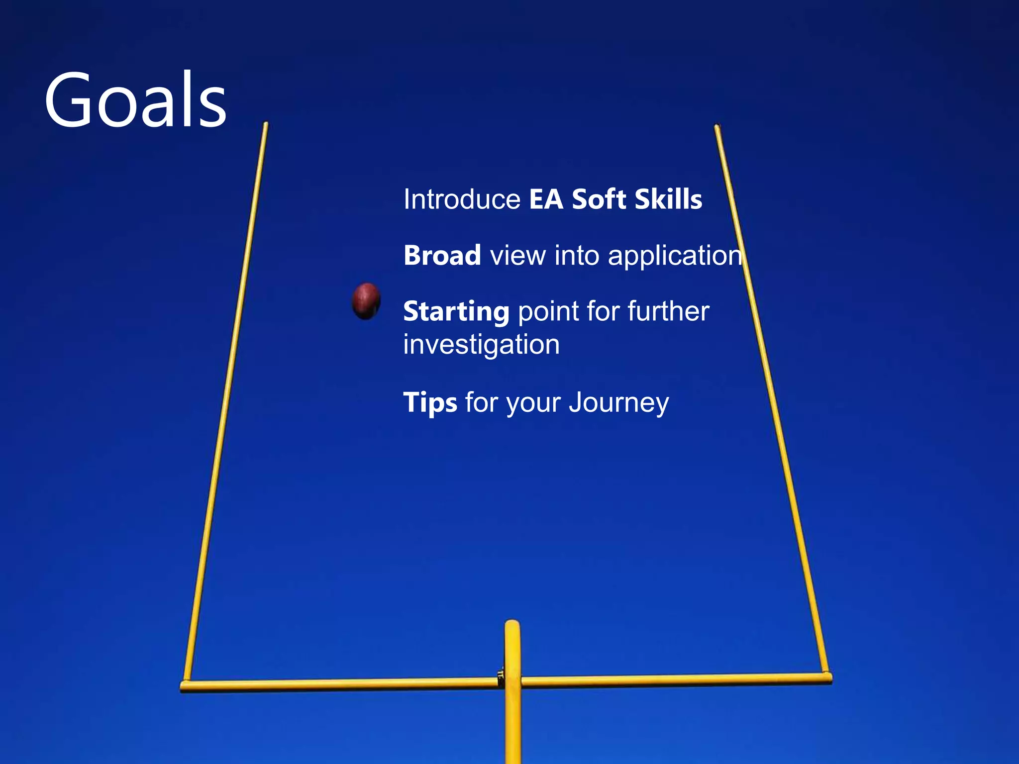 Goals
        Introduce EA Soft Skills
        Broad view into application
        Starting point for further
        investigation

        Tips for your Journey
 