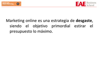 Marketing online es una estrategia de  desgaste , siendo el objetivo primordial estirar el presupuesto lo máximo. 