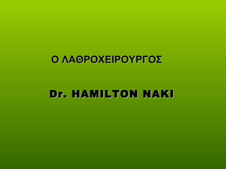 Dr. HAMILTON NAKIDr. HAMILTON NAKI
Ο ΛΑΘΡΟΧΕΙΡΟΥΡΓΟΣΟ ΛΑΘΡΟΧΕΙΡΟΥΡΓΟΣ
 